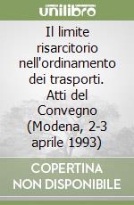 Il limite risarcitorio nell'ordinamento dei trasporti. Atti del Convegno (Modena, 2-3 aprile 1993) libro