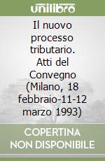 Il nuovo processo tributario. Atti del Convegno (Milano, 18 febbraio-11-12 marzo 1993) libro