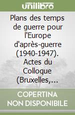 Plans des temps de guerre pour l'Europe d'après-guerre (1940-1947). Actes du Colloque (Bruxelles, 12-14 mai 1993)