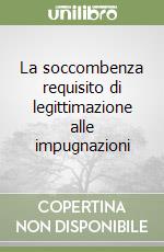 La soccombenza requisito di legittimazione alle impugnazioni