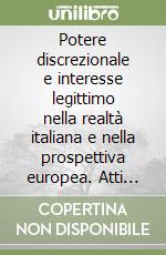 Potere discrezionale e interesse legittimo nella realtà italiana e nella prospettiva europea. Atti del 38º Convegno di studi (Varenna, 17-19 settembre 1992) libro