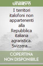 I territori italofoni non appartenenti alla Repubblica italiana agraristica. Svizzera italiana, Corsica, Nizzardo e Tendasco, Repubblica di S. Marino... libro