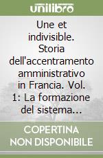 Une et indivisible. Storia dell'accentramento amministrativo in Francia. Vol. 1: La formazione del sistema (1661-1815) libro