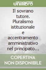 Il sovrano tutore. Pluralismo istituzionale e accentramento amministrativo nel principato dei Medici (secc. XVI-XVIII) libro