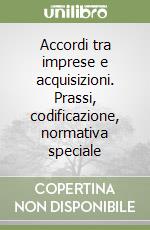 Accordi tra imprese e acquisizioni. Prassi, codificazione, normativa speciale