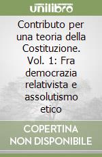 Contributo per una teoria della Costituzione. Vol. 1: Fra democrazia relativista e assolutismo etico libro