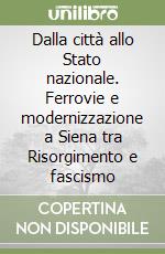 Dalla città allo Stato nazionale. Ferrovie e modernizzazione a Siena tra Risorgimento e fascismo libro