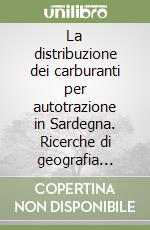 La distribuzione dei carburanti per autotrazione in Sardegna. Ricerche di geografia applicata all'assetto economico e viario della regione libro