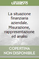 La situazione finanziaria aziendale. Misurazione, rappresentazione ed analisi libro