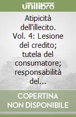 Atipicità dell'illecito. Vol. 4: Lesione del credito; tutela del consumatore; responsabilità del professionista; illecito della p. a. libro