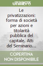 Le privatizzazioni: forma di società per azioni e titolarità pubblica del capitale. Atti del Seminario (Roma, 27 maggio 1994) libro