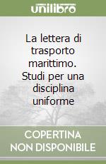 La lettera di trasporto marittimo. Studi per una disciplina uniforme libro