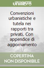 Convenzioni urbanistiche e tutela nei rapporti tra privati. Con appendice di aggiornamento