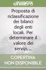 Proposta di riclassificazione dei bilanci degli enti locali. Per determinare il valore dei servizi erogati e costruire indici di efficienza ed efficacia libro