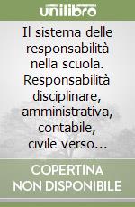 Il sistema delle responsabilità nella scuola. Responsabilità disciplinare, amministrativa, contabile, civile verso terzi, penale. Le sanzioni disciplinari... libro