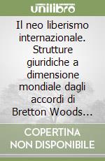 Il neo liberismo internazionale. Strutture giuridiche a dimensione mondiale dagli accordi di Bretton Woods all'organizzazione mondiale del commercio