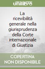 La ricevibilità generale nella giurisprudenza della Corte internazionale di Giustizia libro