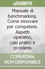 Manuale di benchmarking. Come innovare per competere. Aspetti operativi, casi pratici e problemi libro