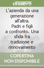 L'azienda da una generazione all'altra. Padri e figli a confronto. Una sfida fra tradizione e rinnovamento