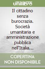 Il cittadino senza burocrazia. Società umanitaria e amministrazione pubblica nell'Italia liberale libro