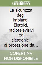 La sicurezza degli impianti. Elettrici, radiotelevisivi ed elettronici, di protezione da scariche atmosferiche, di riscaldamento e climatizzazione, idrosanitari... libro