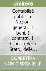 Contabilità pubblica. Nozioni generali. I beni. I contratti. Il bilancio dello Stato, delle regioni, degli enti pubblici territoriali... libro