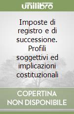 Imposte di registro e di successione. Profili soggettivi ed implicazioni costituzionali