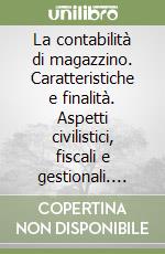 La contabilità di magazzino. Caratteristiche e finalità. Aspetti civilistici, fiscali e gestionali. Aziende commerciali, industriali e di servizi