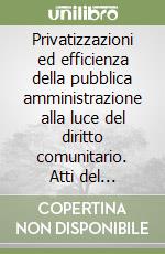 Privatizzazioni ed efficienza della pubblica amministrazione alla luce del diritto comunitario. Atti del Convegno libro