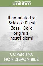 Il notariato tra Belgio e Paesi Bassi. Dalle origini ai nostri giorni libro