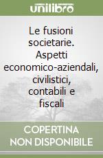 Le fusioni societarie. Aspetti economico-aziendali, civilistici, contabili e fiscali libro