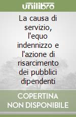 La causa di servizio, l'equo indennizzo e l'azione di risarcimento dei pubblici dipendenti libro