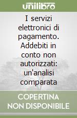 I servizi elettronici di pagamento. Addebiti in conto non autorizzati: un'analisi comparata