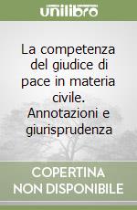 La competenza del giudice di pace in materia civile. Annotazioni e giurisprudenza libro