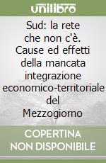 Sud: la rete che non c'è. Cause ed effetti della mancata integrazione economico-territoriale del Mezzogiorno libro