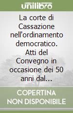 La corte di Cassazione nell'ordinamento democratico. Atti del Convegno in occasione dei 50 anni dal ripristino dell'ordinamento democratico (Roma, 1995) libro