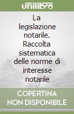 La legislazione notarile. Raccolta sistematica delle norme di interesse notarile