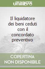 Il liquidatore dei beni ceduti con il concordato preventivo