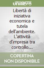 Libertà di iniziativa economica e tutela dell'ambiente. L'attività d'impresa tra controllo sociale e mercato libro