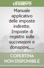 Manuale applicativo delle imposte indirette. Imposte di registro sulle successioni e donazioni, ipotecaria e catastale, di bollo... libro