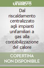 Dal riscaldamento centralizzato agli impianti unifamiliari a gas alla contabilizzazione del calore libro