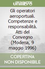 Gli operatori aeroportuali. Competenze e responsabilità. Atti del Convegno (Modena, 9 maggio 1996) libro