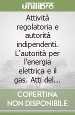 Attività regolatoria e autorità indipendenti. L'autorità per l'energia elettrica e il gas. Atti del Convegno di studi (Roma, 2-3 febbraio 1996) libro