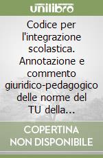 Codice per l'integrazione scolastica. Annotazione e commento giuridico-pedagogico delle norme del TU della scuola...