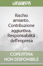 Rischio amianto. Contribuzione aggiuntiva. Responsabilità dell'impresa libro