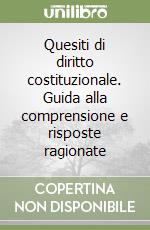 Quesiti di diritto costituzionale. Guida alla comprensione e risposte ragionate libro