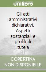 Gli atti amministrativi dichiarativi. Aspetti sostanziali e profili di tutela libro