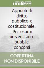 Appunti di diritto pubblico e costituzionale. Per esami universitari e pubblici concorsi