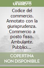 Codice del commercio. Annotato con la giurisprudenza. Commercio a posto fisso. Ambulante. Pubblici esercizi. Distributori di carburante. Farmacie... libro