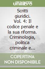 Scritti giuridici. Vol. 4: Il codice penale e la sua riforma. Criminologia, politica criminale e legislazione straniera. Giuristi del passato
